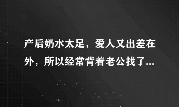 产后奶水太足，爱人又出差在外，所以经常背着老公找了个农民工轮流或一起上我吃我的奶当时是舒服了，但时间不长，奶水还是太足怎么办啊？