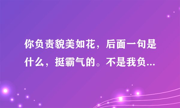 你负责貌美如花，后面一句是什么，挺霸气的。不是我负责赚钱养家