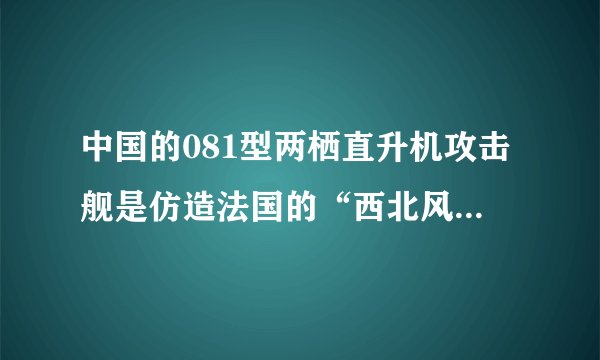 中国的081型两栖直升机攻击舰是仿造法国的“西北风”级吗？