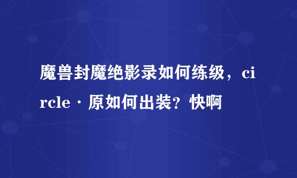 魔兽封魔绝影录如何练级，circle·原如何出装？快啊