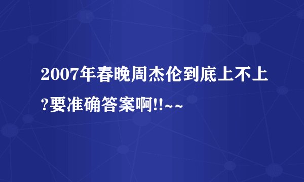 2007年春晚周杰伦到底上不上?要准确答案啊!!~~