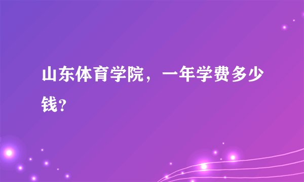 山东体育学院，一年学费多少钱？