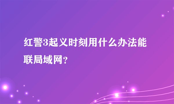 红警3起义时刻用什么办法能联局域网？