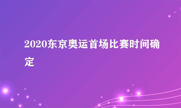 2020东京奥运首场比赛时间确定