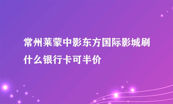 常州莱蒙中影东方国际影城刷什么银行卡可半价