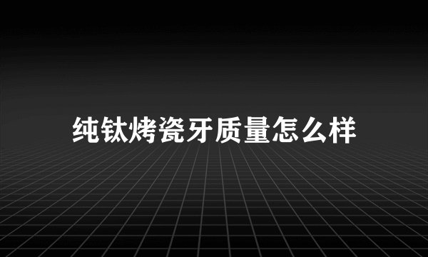 纯钛烤瓷牙质量怎么样