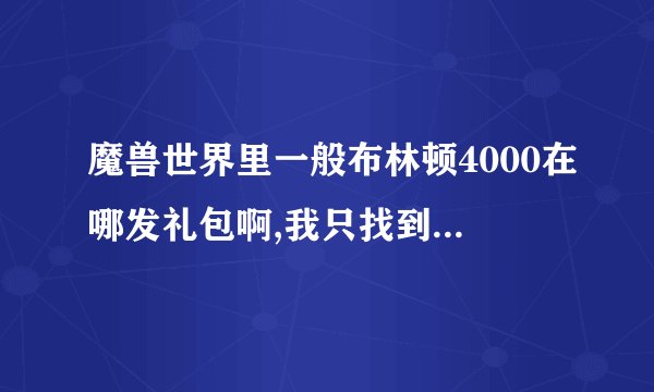 魔兽世界里一般布林顿4000在哪发礼包啊,我只找到过一次,在贸易区拍卖行,小白求教...