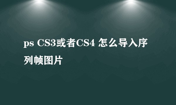 ps CS3或者CS4 怎么导入序列帧图片