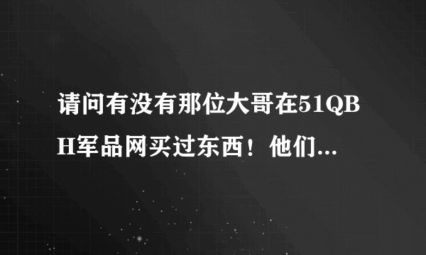请问有没有那位大哥在51QBH军品网买过东西！他们的信誉如何？谢谢了！！小弟在这里敬礼了！