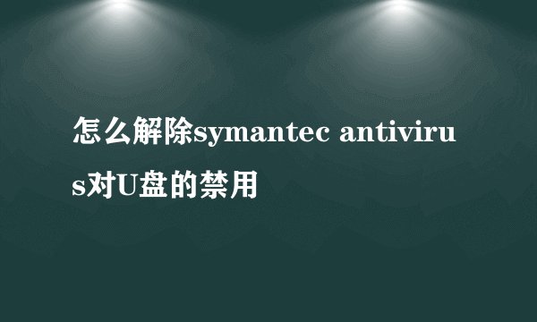 怎么解除symantec antivirus对U盘的禁用