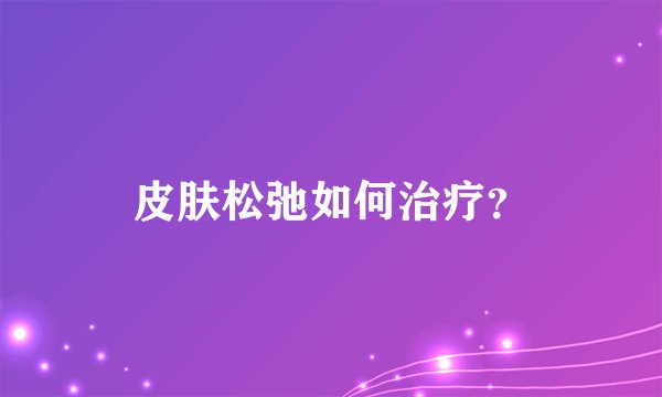 皮肤松弛如何治疗？