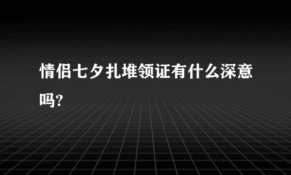 情侣七夕扎堆领证有什么深意吗?