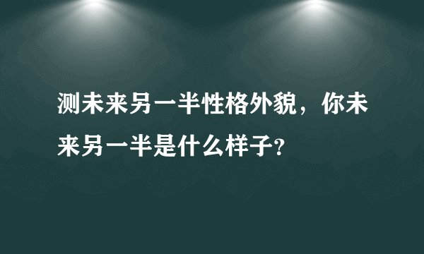测未来另一半性格外貌，你未来另一半是什么样子？