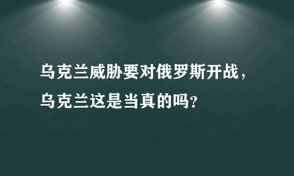 乌克兰威胁要对俄罗斯开战，乌克兰这是当真的吗？