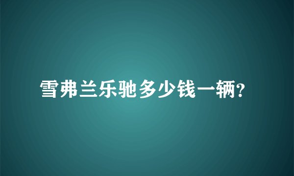 雪弗兰乐驰多少钱一辆？