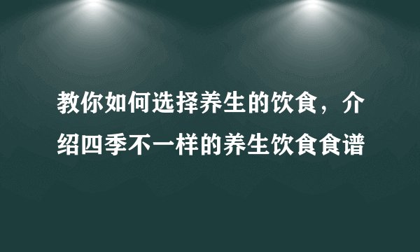 教你如何选择养生的饮食，介绍四季不一样的养生饮食食谱