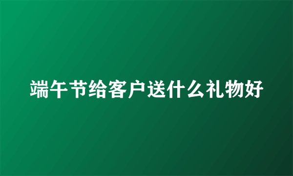 端午节给客户送什么礼物好