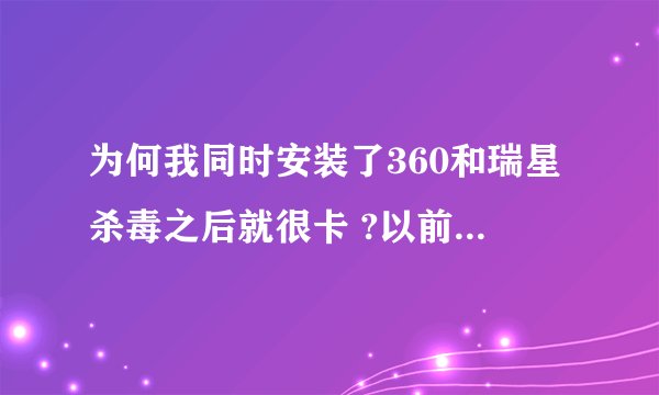 为何我同时安装了360和瑞星杀毒之后就很卡 ?以前我只有360开始有一次不小心安装了瑞星杀毒后就很