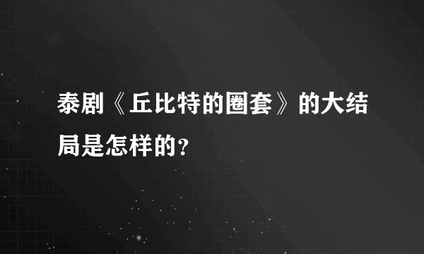 泰剧《丘比特的圈套》的大结局是怎样的？