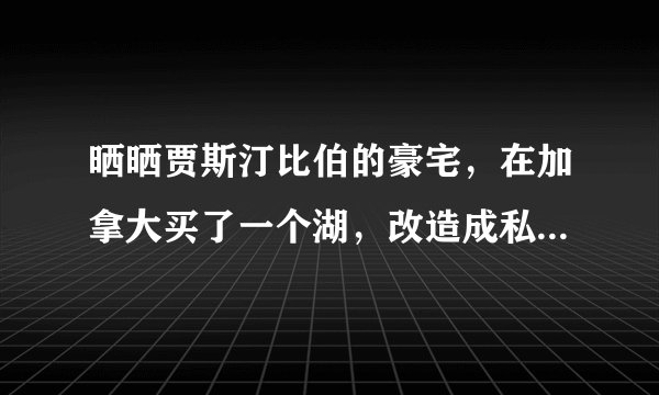 晒晒贾斯汀比伯的豪宅，在加拿大买了一个湖，改造成私人大别墅