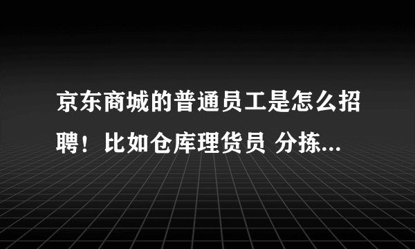 京东商城的普通员工是怎么招聘！比如仓库理货员 分拣员客服什么的？ 我是武汉的 。。。