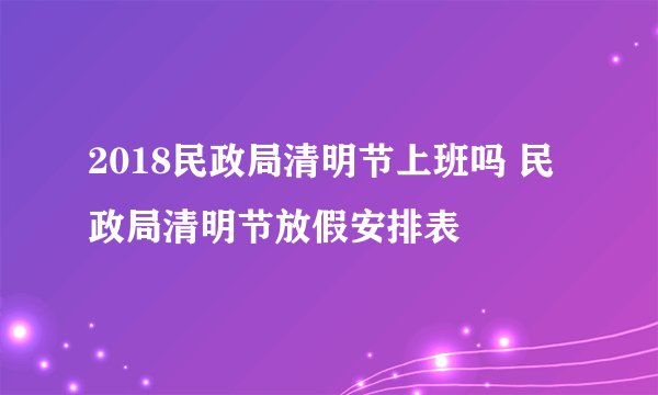 2018民政局清明节上班吗 民政局清明节放假安排表