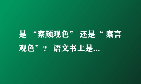 是 “察颜观色” 还是“ 察言观色”？ 语文书上是“察颜观色” 。 但看到网上很多说是“察言观色”