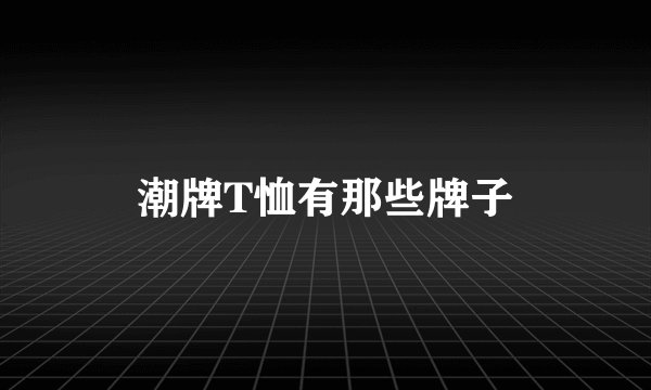 潮牌T恤有那些牌子