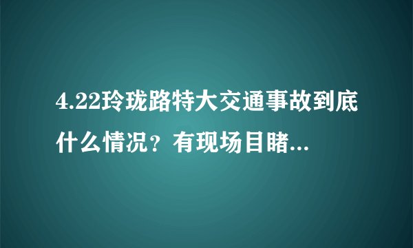 4.22玲珑路特大交通事故到底什么情况？有现场目睹整个过程的人吗？