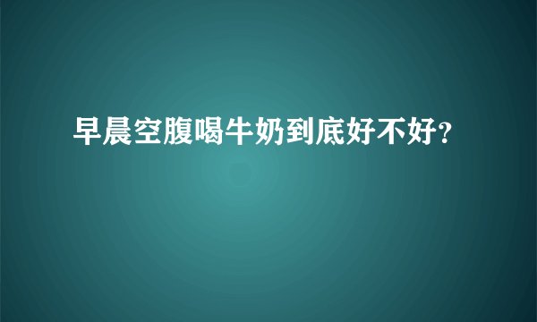 早晨空腹喝牛奶到底好不好？
