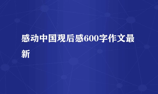 感动中国观后感600字作文最新