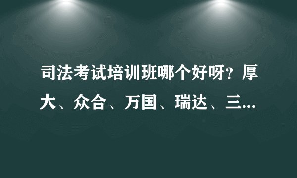 司法考试培训班哪个好呀？厚大、众合、万国、瑞达、三校选哪个？