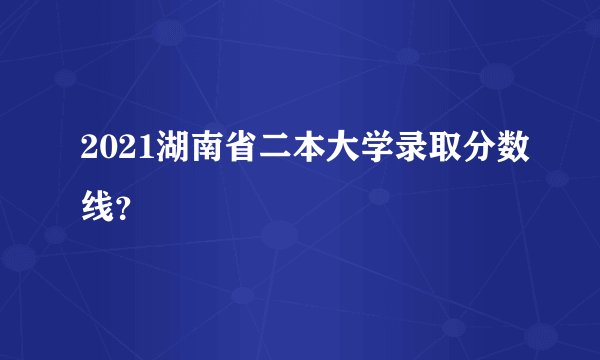 2021湖南省二本大学录取分数线？