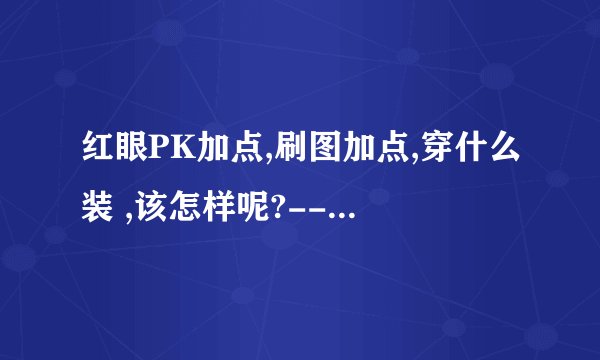 红眼PK加点,刷图加点,穿什么装 ,该怎样呢?------
