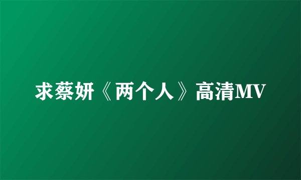 求蔡妍《两个人》高清MV