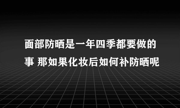 面部防晒是一年四季都要做的事 那如果化妆后如何补防晒呢
