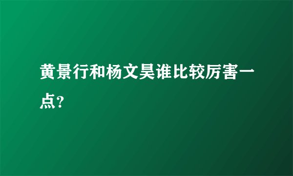 黄景行和杨文昊谁比较厉害一点？