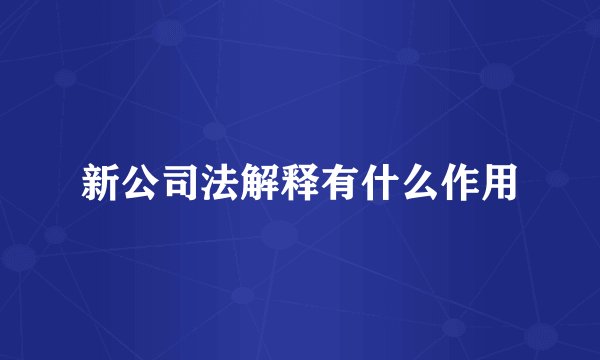 新公司法解释有什么作用