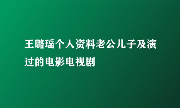 王璐瑶个人资料老公儿子及演过的电影电视剧