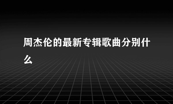 周杰伦的最新专辑歌曲分别什么