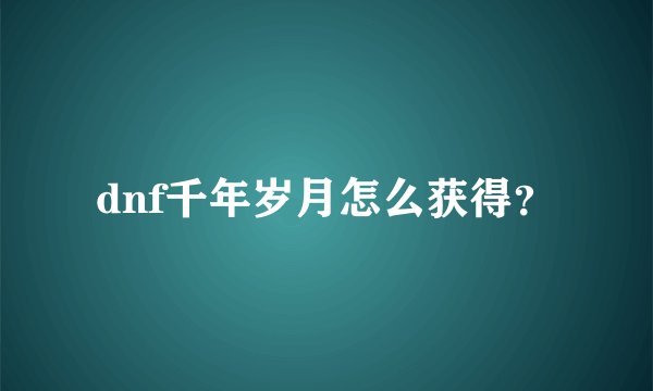 dnf千年岁月怎么获得？