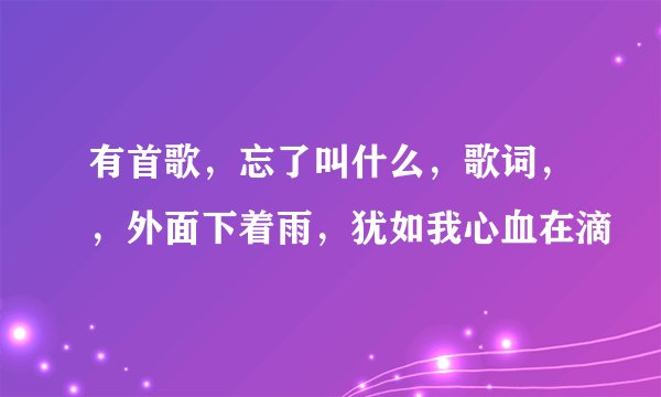 有首歌，忘了叫什么，歌词，，外面下着雨，犹如我心血在滴