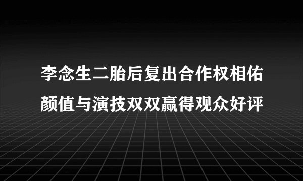 李念生二胎后复出合作权相佑颜值与演技双双赢得观众好评