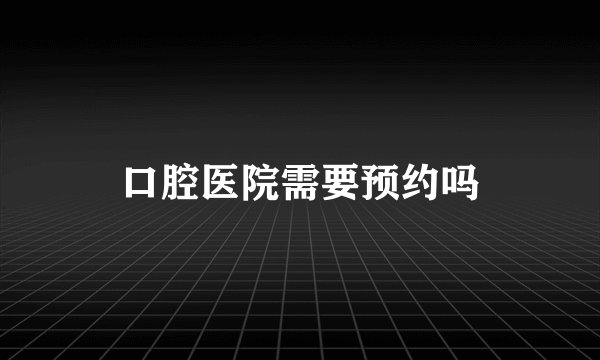 口腔医院需要预约吗