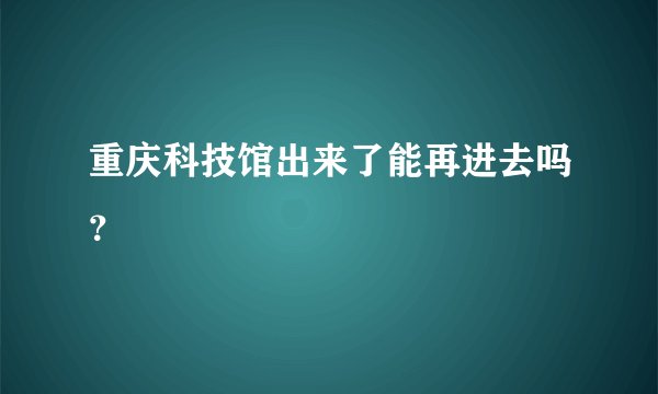 重庆科技馆出来了能再进去吗？