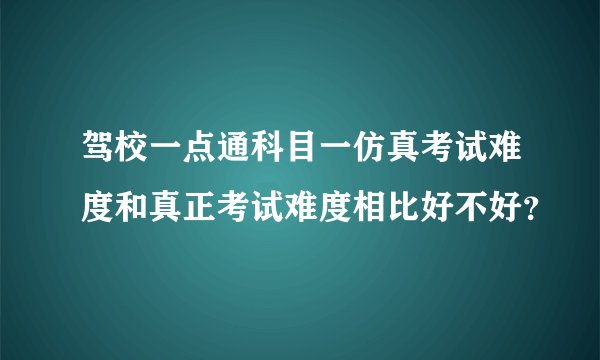 驾校一点通科目一仿真考试难度和真正考试难度相比好不好？
