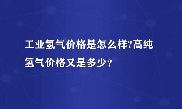 工业氢气价格是怎么样?高纯氢气价格又是多少？