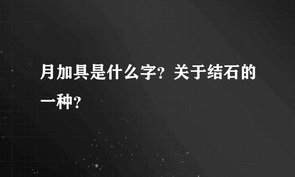 月加具是什么字？关于结石的一种？