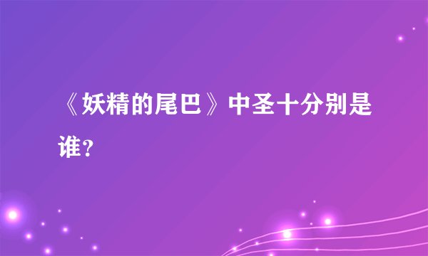 《妖精的尾巴》中圣十分别是谁？