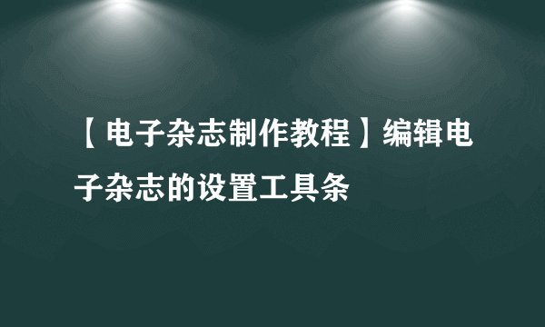 【电子杂志制作教程】编辑电子杂志的设置工具条
